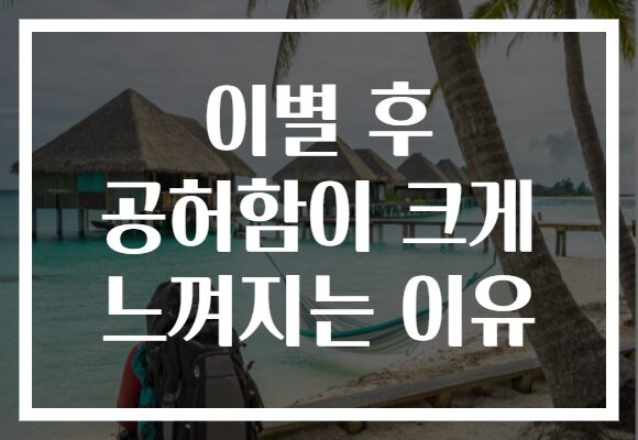 이별 후 공허함이 크게 느껴지는 이유