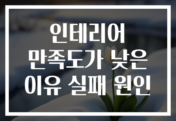 인테리어 만족도가 낮은 이유 실패 원인