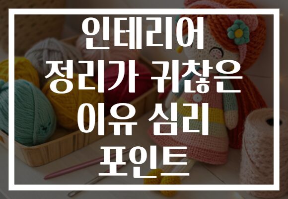 인테리어 정리가 귀찮은 이유 심리 포인트
