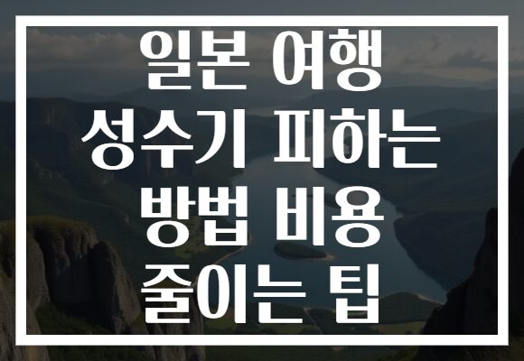 일본 여행 성수기 피하는 방법 비용 줄이는 팁