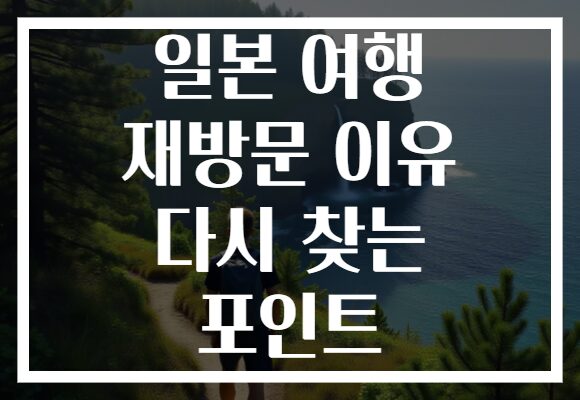 일본 여행 재방문 이유 다시 찾는 포인트