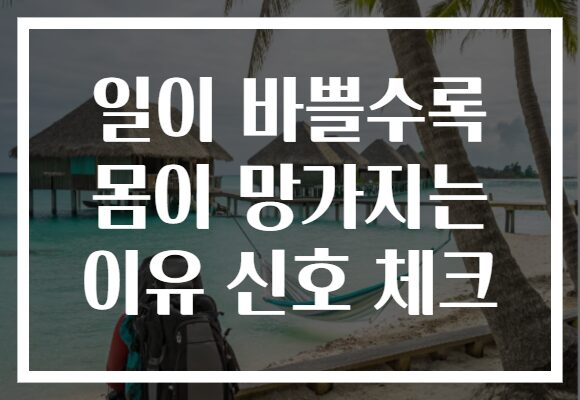 일이 바쁠수록 몸이 망가지는 이유 신호 체크