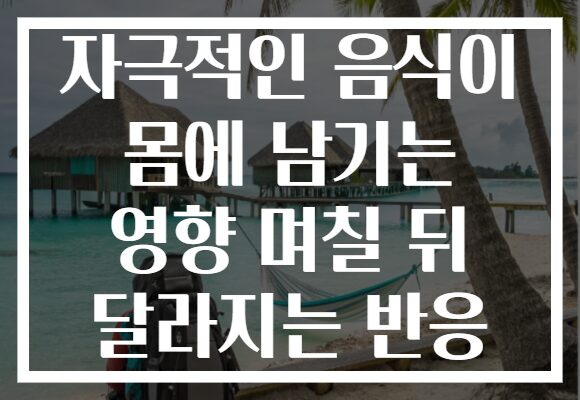 자극적인 음식이 몸에 남기는 영향 며칠 뒤 달라지는 반응