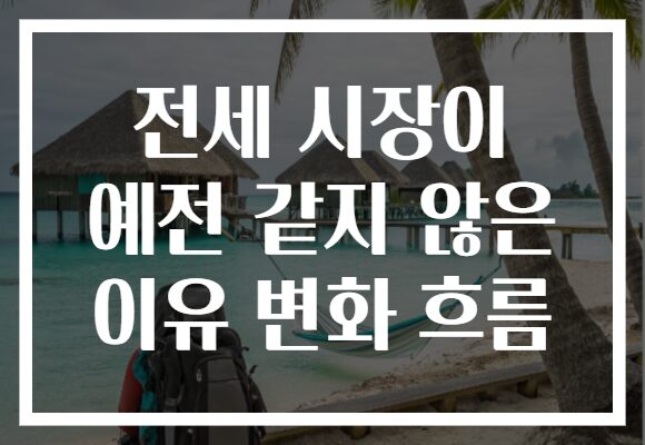 전세 시장이 예전 같지 않은 이유 변화 흐름