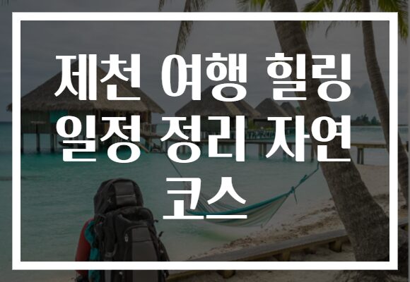 제천 여행 힐링 일정 정리 자연 코스