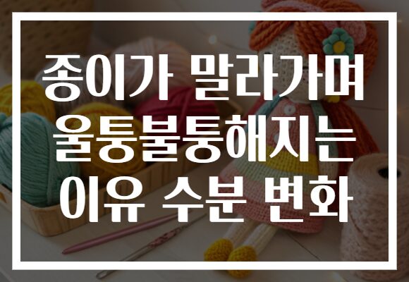 종이가 말라가며 울퉁불퉁해지는 이유 수분 변화