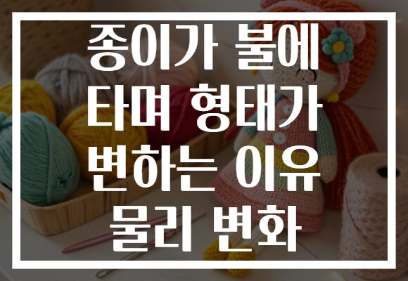 종이가 불에 타며 형태가 변하는 이유 물리 변화