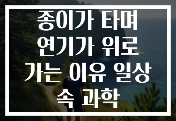 종이가 타며 연기가 위로 가는 이유 일상 속 과학