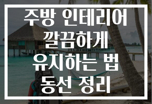 주방 인테리어 깔끔하게 유지하는 법 동선 정리