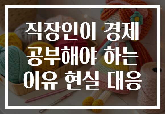 직장인이 경제 공부해야 하는 이유 현실 대응
