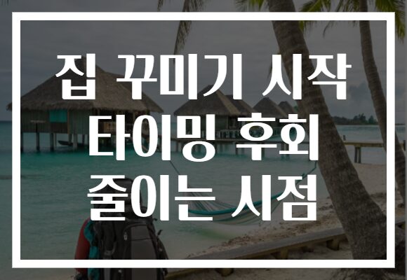 집 꾸미기 시작 타이밍 후회 줄이는 시점