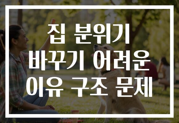 집 분위기 바꾸기 어려운 이유 구조 문제