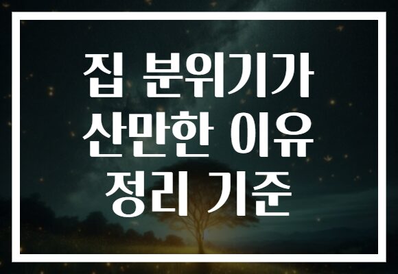 집 분위기가 산만한 이유 정리 기준