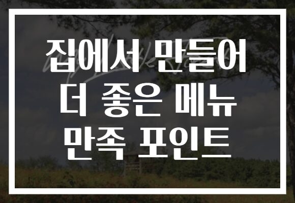 집에서 만들어 더 좋은 메뉴 만족 포인트