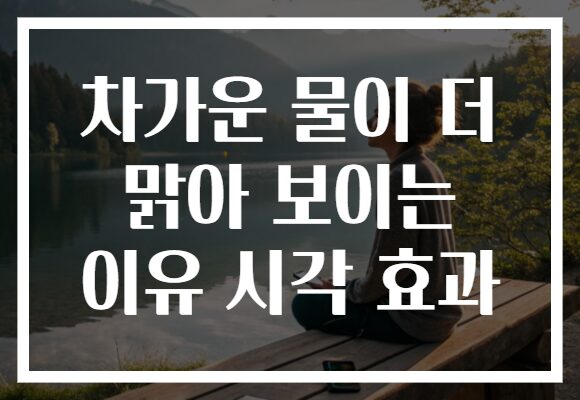 차가운 물이 더 맑아 보이는 이유 시각 효과