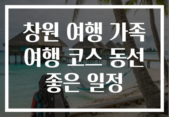 창원 여행 가족 여행 코스 동선 좋은 일정