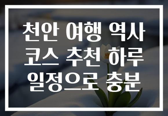 천안 여행 역사 코스 추천 하루 일정으로 충분