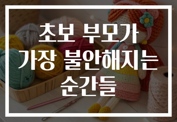 초보 부모가 가장 불안해지는 순간들