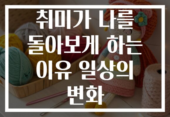 취미가 나를 돌아보게 하는 이유 일상의 변화