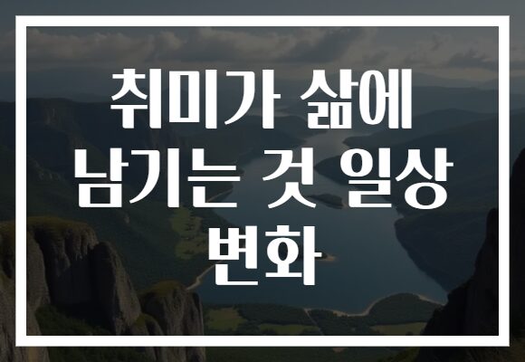 취미가 삶에 남기는 것 일상 변화