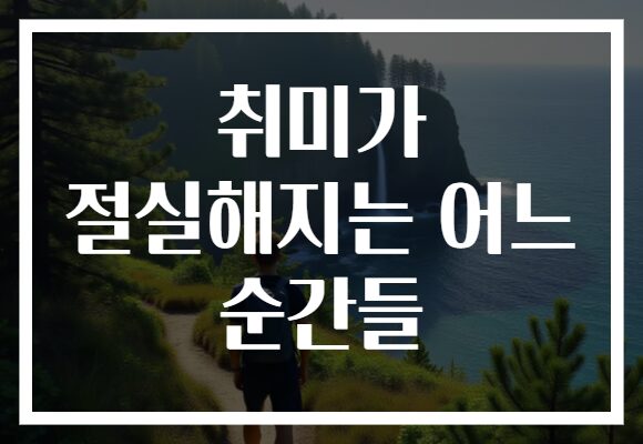 취미가 절실해지는 어느 순간들