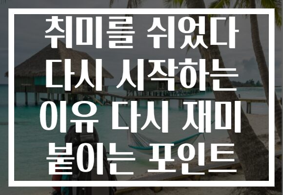 취미를 쉬었다 다시 시작하는 이유 다시 재미 붙이는 포인트