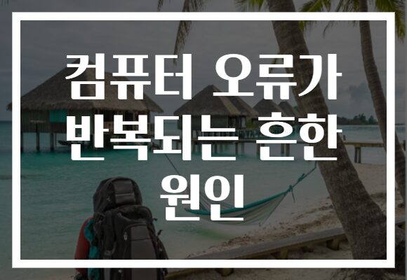 컴퓨터 오류가 반복되는 흔한 원인