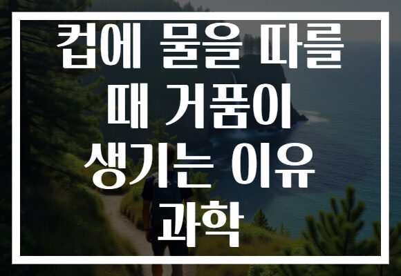 컵에 물을 따를 때 거품이 생기는 이유 과학