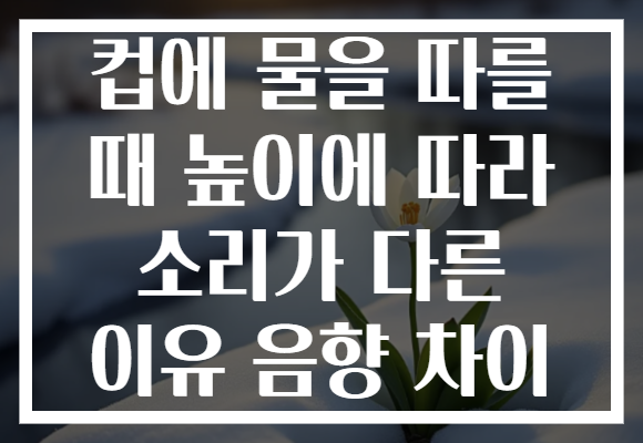 컵에 물을 따를 때 높이에 따라 소리가 다른 이유 음향 차이