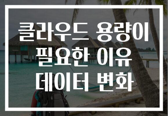 클라우드 용량이 필요한 이유 데이터 변화