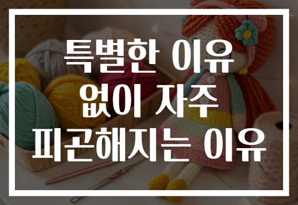 특별한 이유 없이 자주 피곤해지는 이유