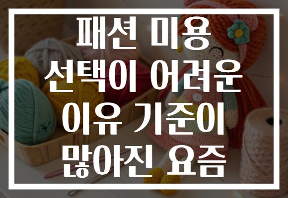 패션 미용 선택이 어려운 이유 기준이 많아진 요즘