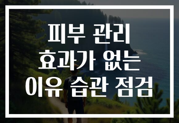 피부 관리 효과가 없는 이유 습관 점검