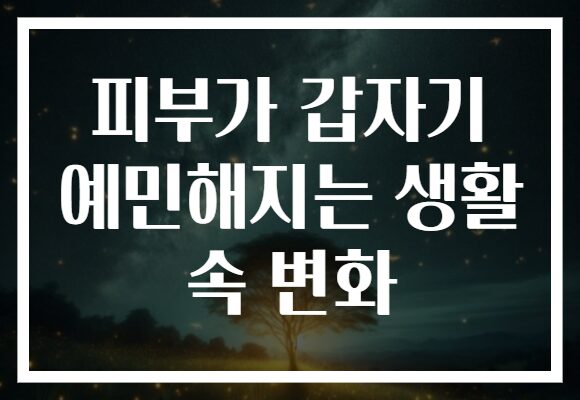 피부가 갑자기 예민해지는 생활 속 변화