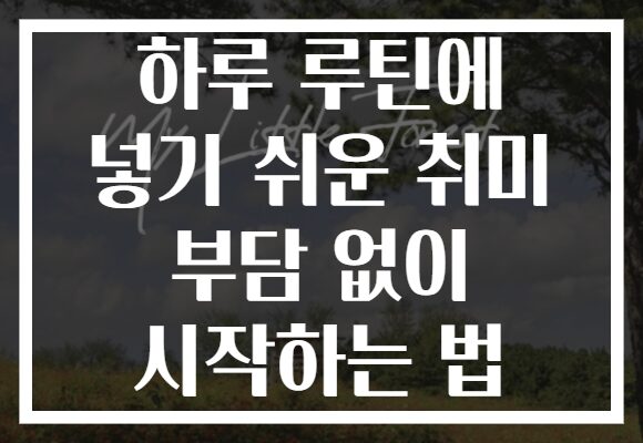 하루 루틴에 넣기 쉬운 취미 부담 없이 시작하는 법