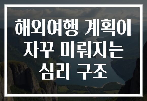 해외여행 계획이 자꾸 미뤄지는 심리 구조