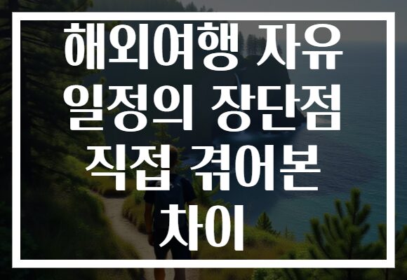 해외여행 자유 일정의 장단점 직접 겪어본 차이