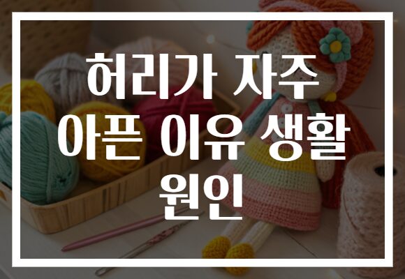 허리가 자주 아픈 이유 생활 원인