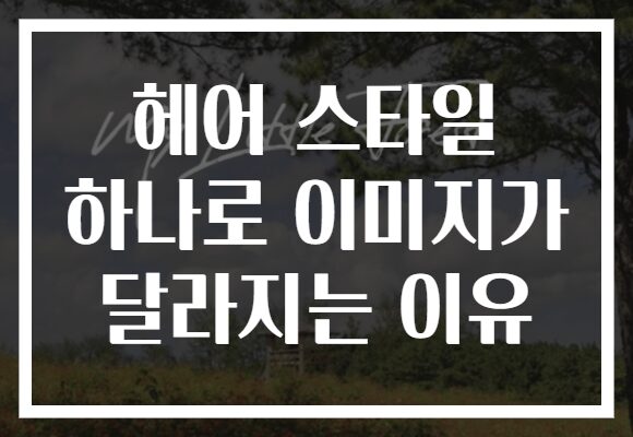 헤어 스타일 하나로 이미지가 달라지는 이유