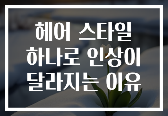 헤어 스타일 하나로 인상이 달라지는 이유