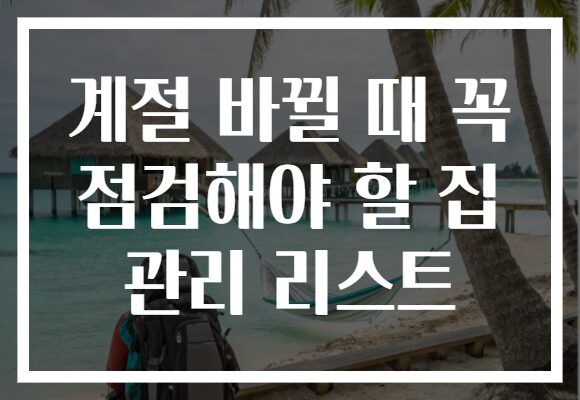 계절 바뀔 때 꼭 점검해야 할 집 관리 리스트