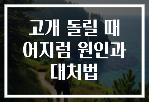 고개 돌릴 때 어지럼 원인과 대처법