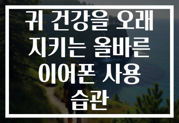 귀 건강을 오래 지키는 올바른 이어폰 사용 습관