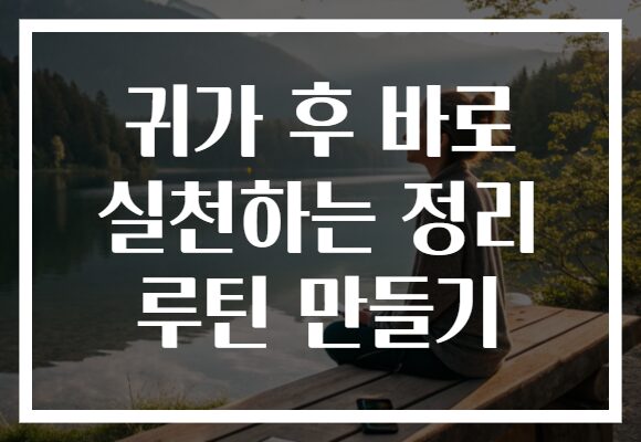 귀가 후 바로 실천하는 정리 루틴 만들기