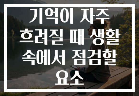 기억이 자주 흐려질 때 생활 속에서 점검할 요소