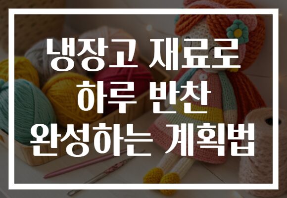 냉장고 재료로 하루 반찬 완성하는 계획법