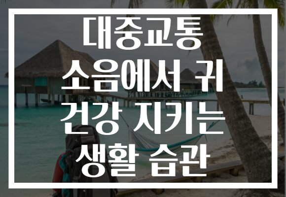 대중교통 소음에서 귀 건강 지키는 생활 습관