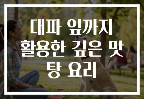 대파 잎까지 활용한 깊은 맛 탕 요리