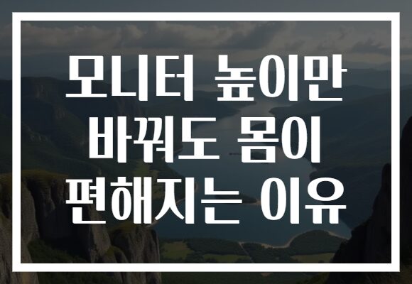 모니터 높이만 바꿔도 몸이 편해지는 이유