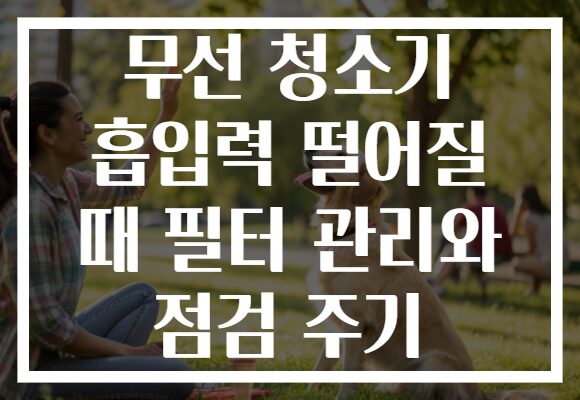 무선 청소기 흡입력 떨어질 때 필터 관리와 점검 주기